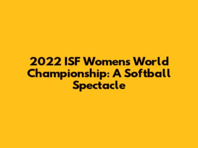 2022 ISF Women's World Championship: A Softball Spectacle