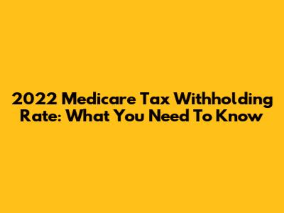 2022 Medicare Tax Withholding Rate: What You Need To Know