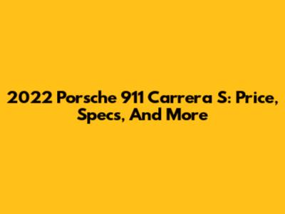 2022 Porsche 911 Carrera S: Price, Specs, And More