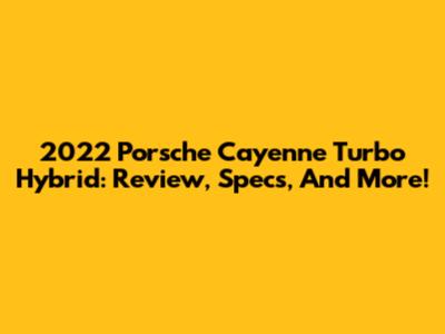 2022 Porsche Cayenne Turbo Hybrid: Review, Specs, And More!