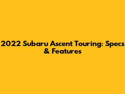 2022 Subaru Ascent Touring: Specs & Features