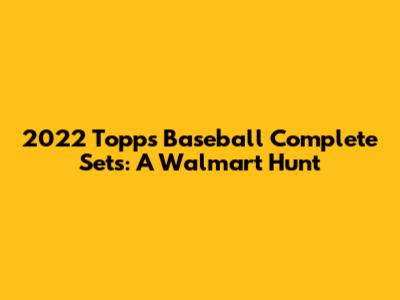 2022 Topps Baseball Complete Sets: A Walmart Hunt
