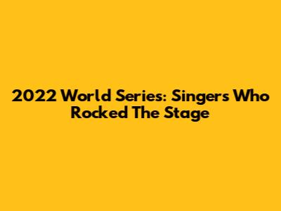 2022 World Series: Singers Who Rocked The Stage