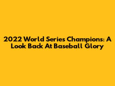 2022 World Series Champions: A Look Back At Baseball Glory