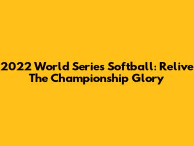 2022 World Series Softball: Relive The Championship Glory