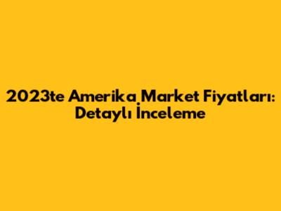 2023'te Amerika Market Fiyatları: Detaylı İnceleme