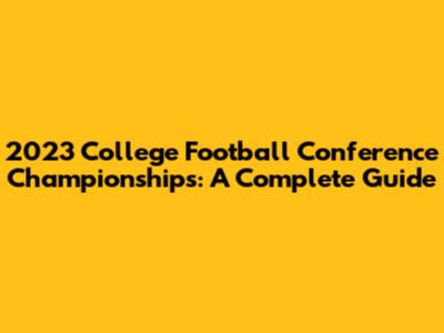 2023 College Football Conference Championships: A Complete Guide