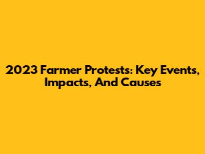 2023 Farmer Protests: Key Events, Impacts, And Causes