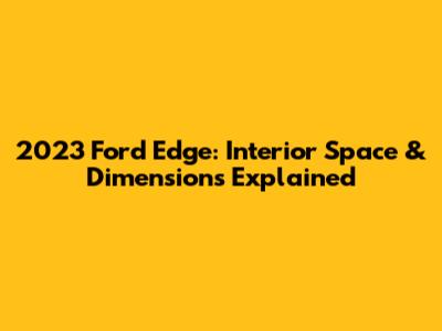 2023 Ford Edge: Interior Space & Dimensions Explained