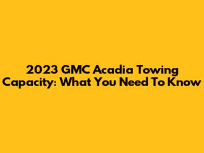 2023 GMC Acadia Towing Capacity: What You Need To Know
