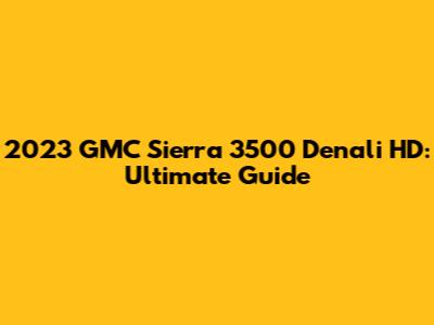 2023 GMC Sierra 3500 Denali HD: Ultimate Guide