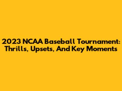 2023 NCAA Baseball Tournament: Thrills, Upsets, And Key Moments