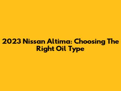 2023 Nissan Altima: Choosing The Right Oil Type