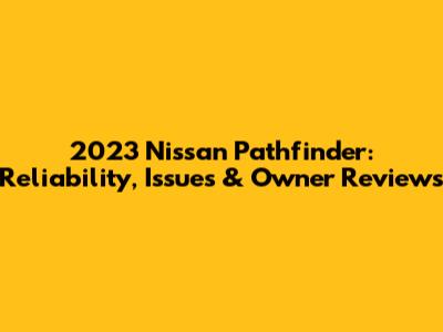 2023 Nissan Pathfinder: Reliability, Issues & Owner Reviews