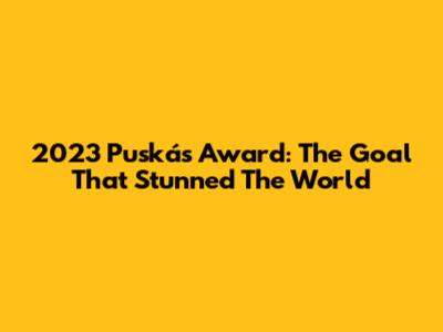 2023 Puskás Award: The Goal That Stunned The World
