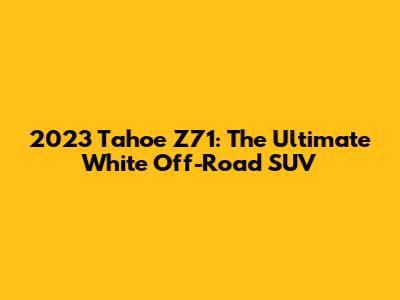 2023 Tahoe Z71: The Ultimate White Off-Road SUV