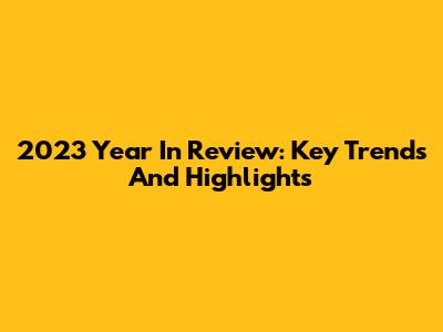 2023 Year In Review: Key Trends And Highlights