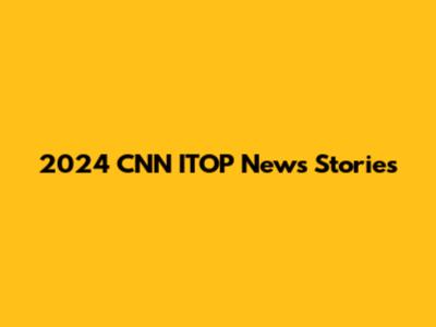 2024 CNN ITOP News Stories