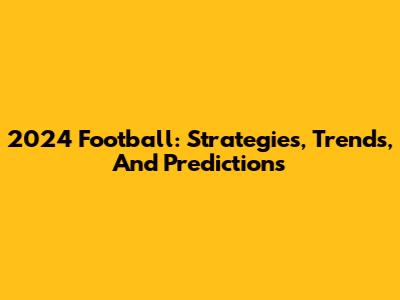 2024 Football: Strategies, Trends, And Predictions