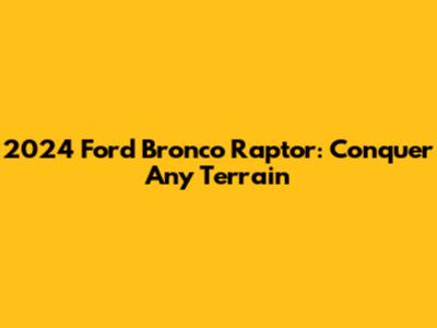 2024 Ford Bronco Raptor: Conquer Any Terrain