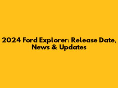 2024 Ford Explorer: Release Date, News & Updates