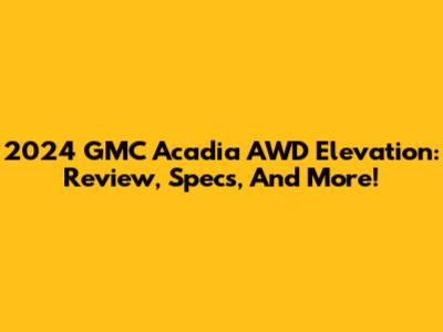 2024 GMC Acadia AWD Elevation: Review, Specs, And More!