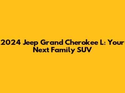 2024 Jeep Grand Cherokee L: Your Next Family SUV