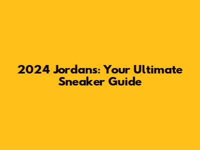 2024 Jordans: Your Ultimate Sneaker Guide