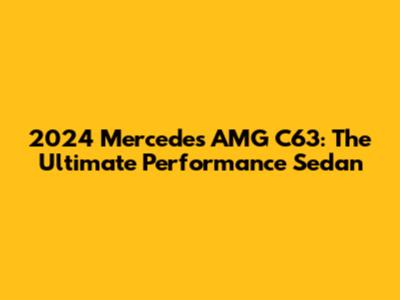 2024 Mercedes AMG C63: The Ultimate Performance Sedan