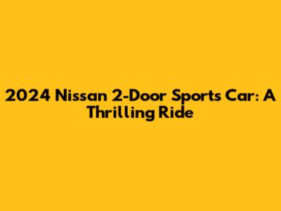 2024 Nissan 2-Door Sports Car: A Thrilling Ride