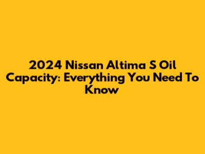2024 Nissan Altima S Oil Capacity: Everything You Need To Know