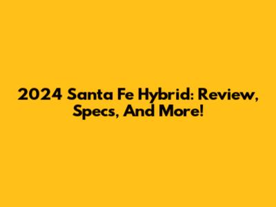 2024 Santa Fe Hybrid: Review, Specs, And More!