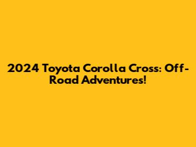 2024 Toyota Corolla Cross: Off-Road Adventures!