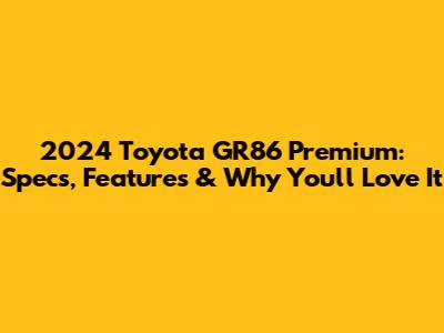 2024 Toyota GR86 Premium: Specs, Features & Why You'll Love It