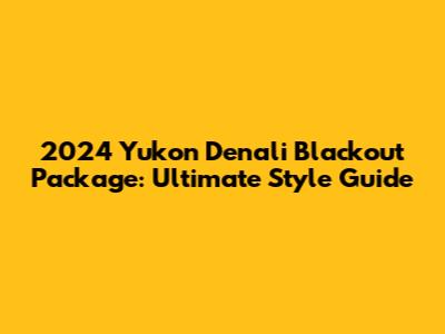 2024 Yukon Denali Blackout Package: Ultimate Style Guide