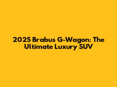 2025 Brabus G-Wagon: The Ultimate Luxury SUV