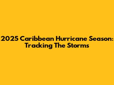 2025 Caribbean Hurricane Season: Tracking The Storms