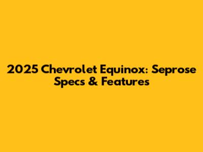 2025 Chevrolet Equinox: Seprose Specs & Features