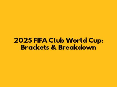 2025 FIFA Club World Cup: Brackets & Breakdown
