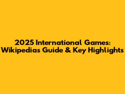 2025 International Games: Wikipedia's Guide & Key Highlights