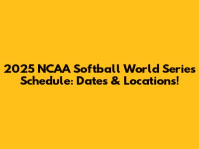 2025 NCAA Softball World Series Schedule: Dates & Locations!