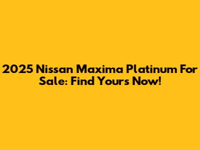 2025 Nissan Maxima Platinum For Sale: Find Yours Now!
