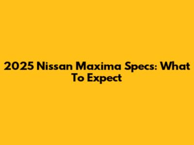 2025 Nissan Maxima Specs: What To Expect