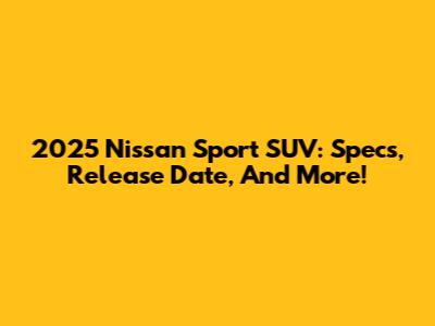 2025 Nissan Sport SUV: Specs, Release Date, And More!