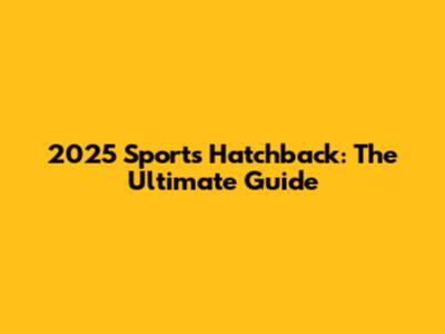 2025 Sports Hatchback: The Ultimate Guide