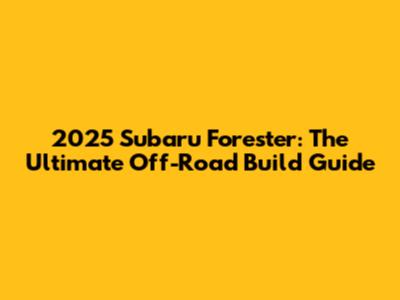 2025 Subaru Forester: The Ultimate Off-Road Build Guide