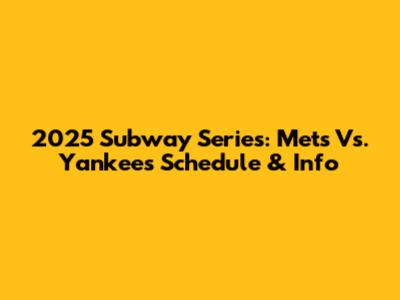 2025 Subway Series: Mets Vs. Yankees Schedule & Info