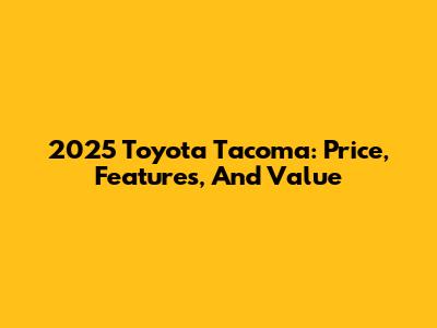 2025 Toyota Tacoma: Price, Features, And Value