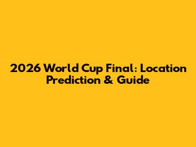 2026 World Cup Final: Location Prediction & Guide