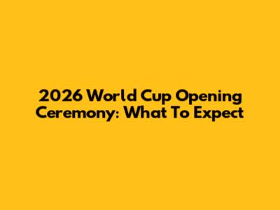 2026 World Cup Opening Ceremony: What To Expect